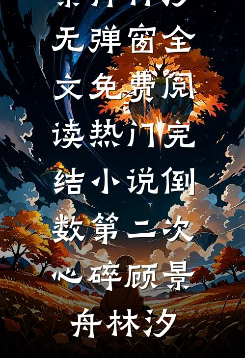 倒数第二次心碎顾景舟林汐无弹窗全文免费阅读_热门完结小说倒数第二次心碎(顾景舟林汐)
