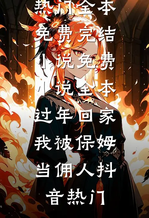过年回家，我被保姆当佣人(抖音热门)全本免费完结小说_免费小说全本过年回家，我被保姆当佣人抖音热门