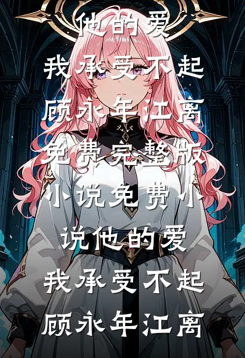 他的爱，我承受不起(顾永年江离)免费完整版小说_免费小说他的爱，我承受不起(顾永年江离)