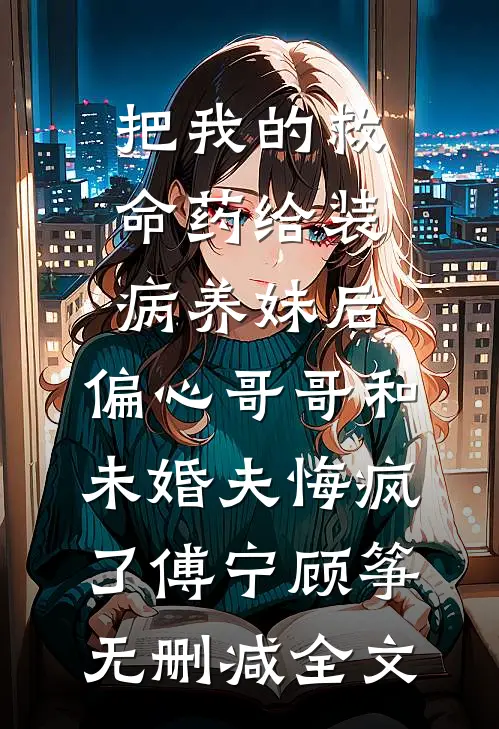 把我的救命药给装病养妹后，偏心哥哥和未婚夫悔疯了傅宁顾筝无删减全文