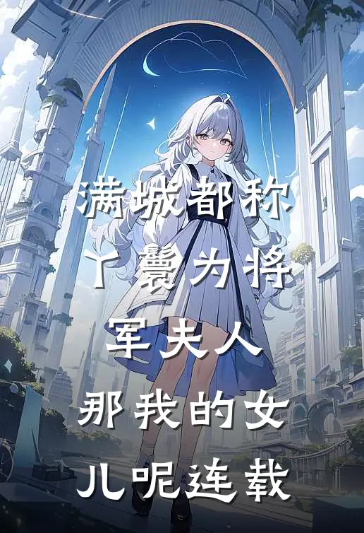 满城都称丫鬟为将军夫人，那我的女儿呢连载