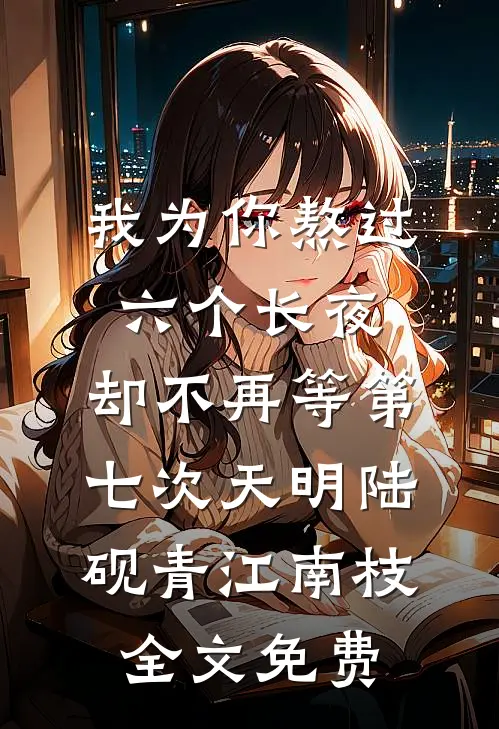 我为你熬过六个长夜，却不再等第七次天明陆砚青江南枝全文免费