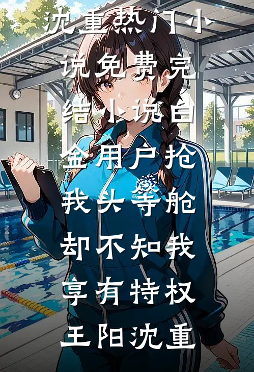 白金用户抢我头等舱，却不知我享有特权(王阳沈重)热门小说_免费完结小说白金用户抢我头等舱，却不知我享有特权(王阳沈重)
