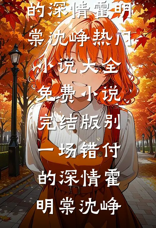 别一场错付的深情(霍明棠沈峥)热门小说大全_免费小说完结版别一场错付的深情(霍明棠沈峥)