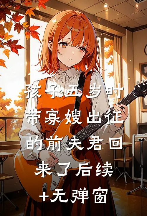 孩子五岁时，带寡嫂出征的前夫君回来了后续+无弹窗