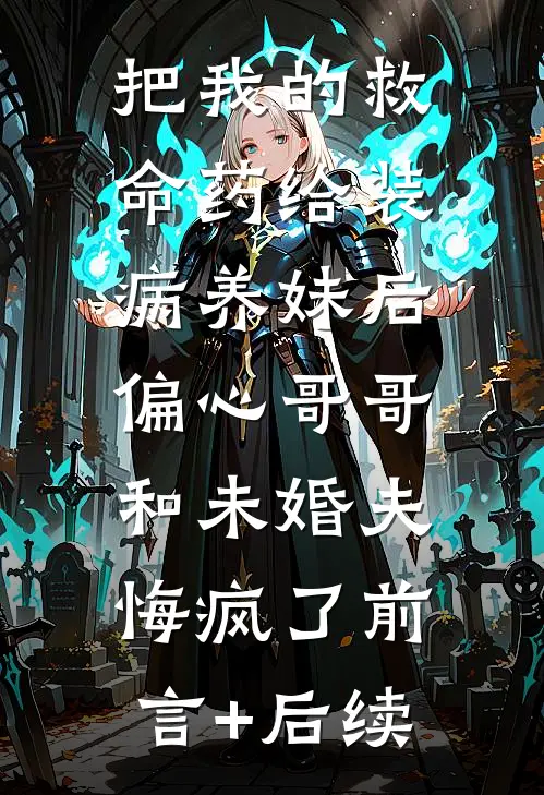 把我的救命药给装病养妹后，偏心哥哥和未婚夫悔疯了前言+后续
