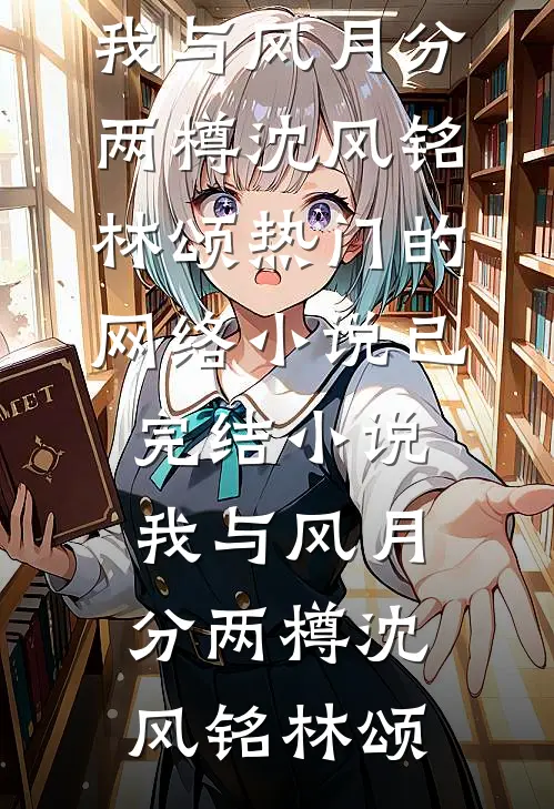 我与风月分两樽(沈风铭林颂)热门的网络小说_已完结小说我与风月分两樽(沈风铭林颂)