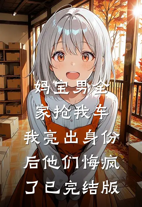 妈宝男全家抢我车，我亮出身份后他们悔疯了已完结版