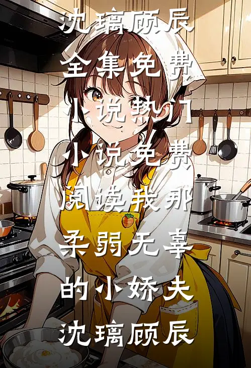 我那柔弱无辜的小娇夫沈璃顾辰全集免费小说_热门小说免费阅读我那柔弱无辜的小娇夫沈璃顾辰