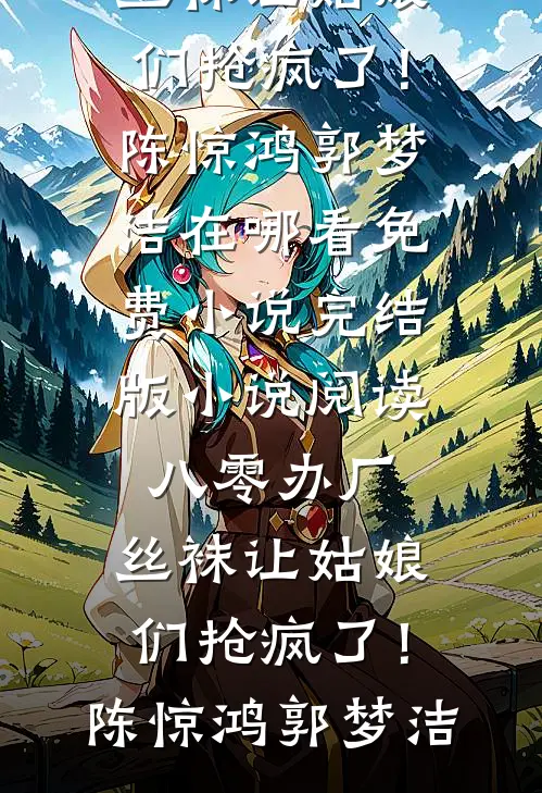 八零办厂：丝袜让姑娘们抢疯了！(陈惊鸿郭梦洁)在哪看免费小说_完结版小说阅读八零办厂：丝袜让姑娘们抢疯了！(陈惊鸿郭梦洁)
