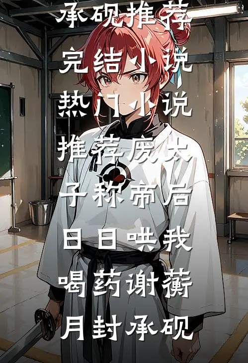 废太子称帝后，日日哄我喝药(谢蘅月封承砚)推荐完结小说_热门小说推荐废太子称帝后，日日哄我喝药(谢蘅月封承砚)