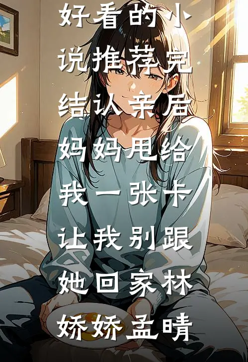 认亲后妈妈甩给我一张卡让我别跟她回家(林娇娇孟晴)全文免费小说_好看的小说推荐完结认亲后妈妈甩给我一张卡让我别跟她回家(林娇娇孟晴)