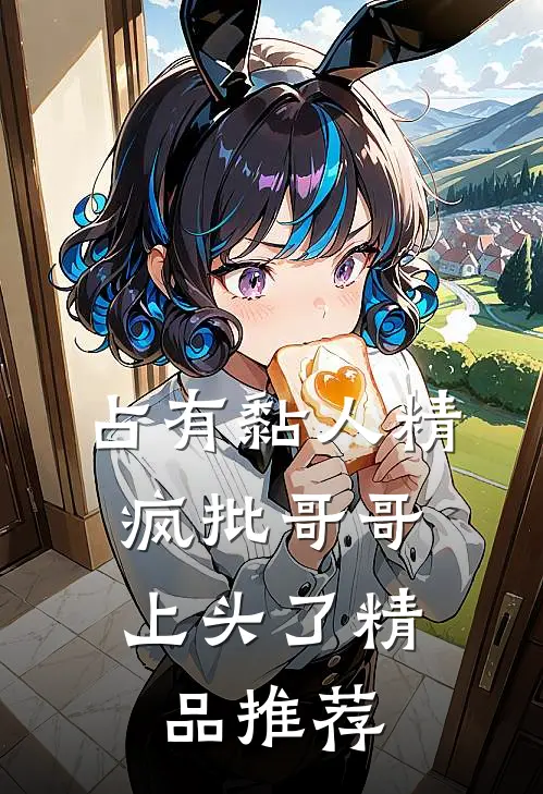 占有黏人精，疯批哥哥上头了精品推荐