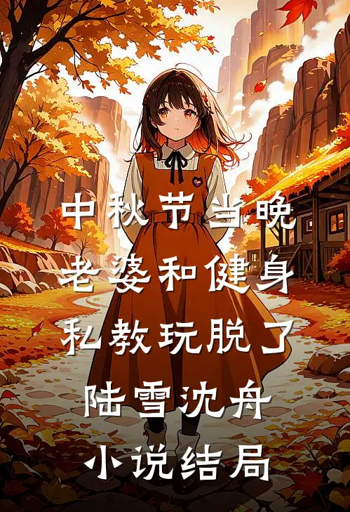 中秋节当晚，老婆和健身私教玩脱了陆雪沈舟小说结局