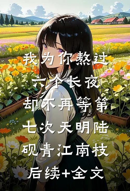 我为你熬过六个长夜，却不再等第七次天明陆砚青江南枝后续+全文