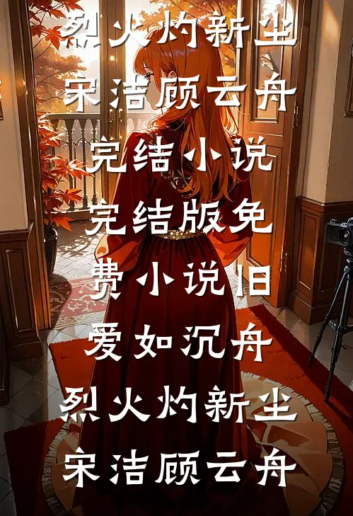 旧爱如沉舟，烈火灼新尘(宋洁顾云舟)完结小说_完结版免费小说旧爱如沉舟，烈火灼新尘(宋洁顾云舟)