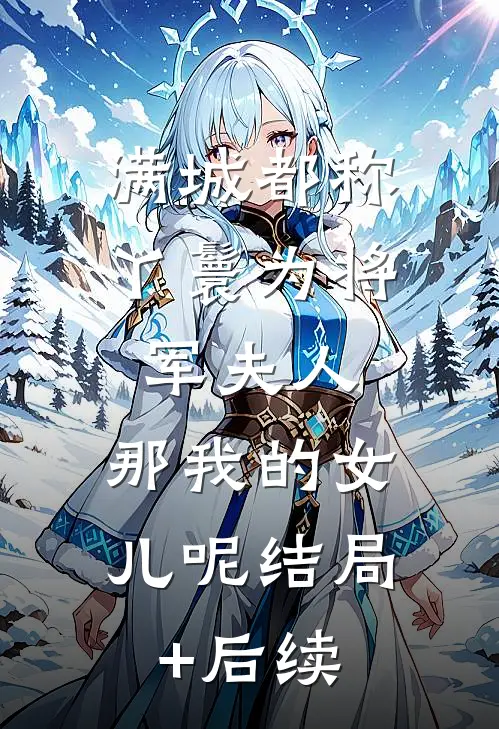 满城都称丫鬟为将军夫人，那我的女儿呢结局+后续