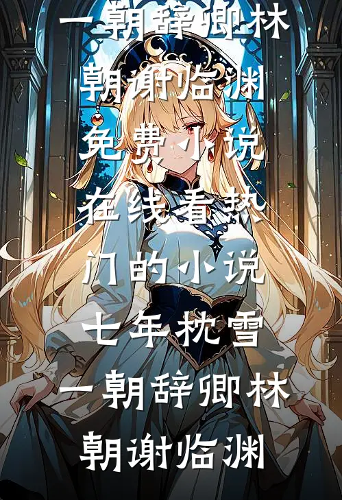 七年枕雪，一朝辞卿(林朝谢临渊)免费小说在线看_热门的小说七年枕雪，一朝辞卿(林朝谢临渊)