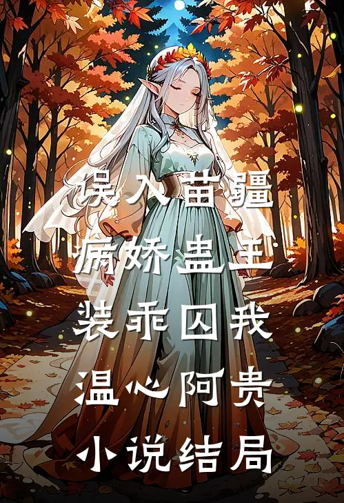 误入苗疆，病娇蛊王装乖囚我温心阿贵小说结局