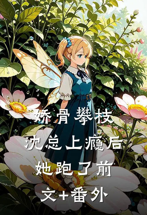 娇骨攀枝，沈总上瘾后她跑了前文+番外