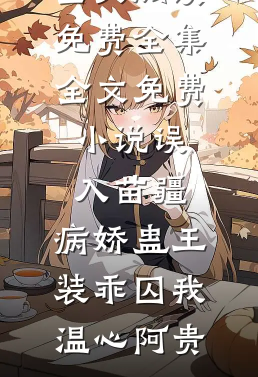 误入苗疆，病娇蛊王装乖囚我(温心阿贵)全文阅读免费全集_全文免费小说误入苗疆，病娇蛊王装乖囚我(温心阿贵)