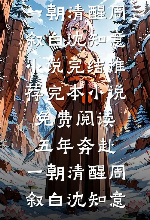五年奔赴，一朝清醒(周叙白沈知意)小说完结推荐_完本小说免费阅读五年奔赴，一朝清醒周叙白沈知意