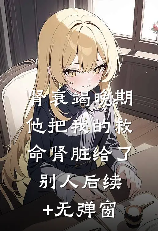 肾衰竭晚期，他把我的救命肾脏给了别人后续+无弹窗