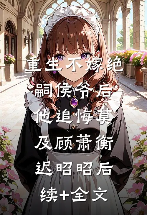 重生不嫁绝嗣侯爷后，他追悔莫及顾萧衡迟昭昭后续+全文