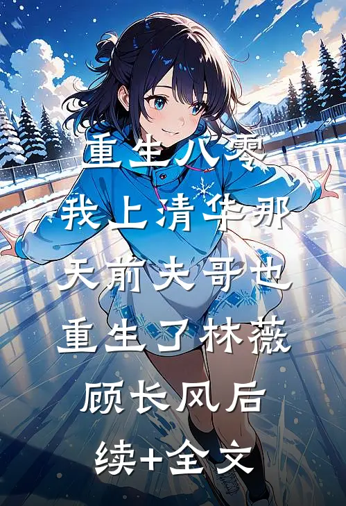 重生八零，我上清华那天前夫哥也重生了林薇顾长风后续+全文