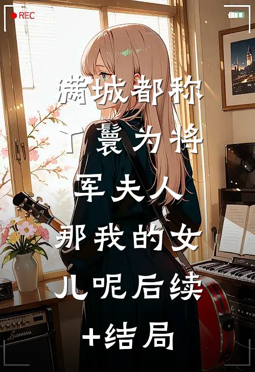 满城都称丫鬟为将军夫人，那我的女儿呢后续+结局