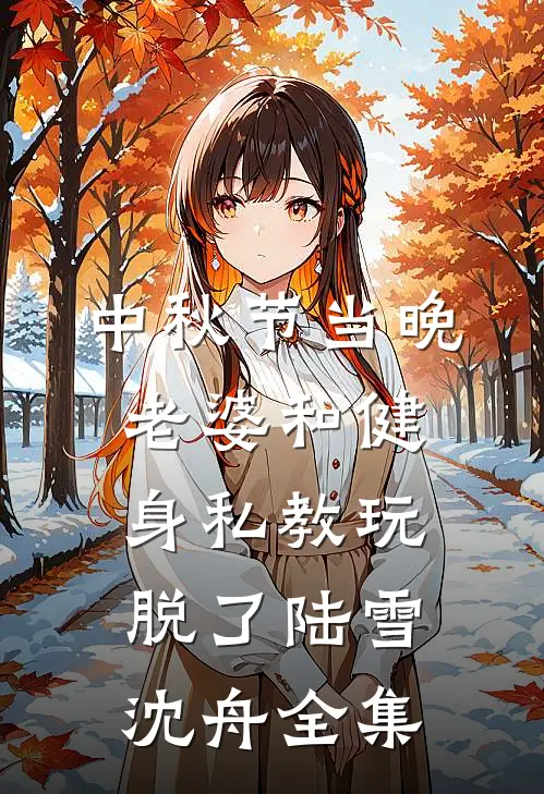 中秋节当晚，老婆和健身私教玩脱了陆雪沈舟全集