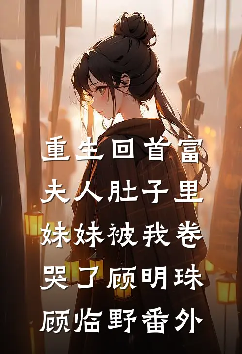 重生回首富夫人肚子里，妹妹被我卷哭了顾明珠顾临野番外