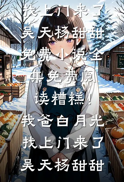 糟糕！我爸白月光找上门来了吴天杨甜甜免费小说全集_免费阅读糟糕！我爸白月光找上门来了(吴天杨甜甜)