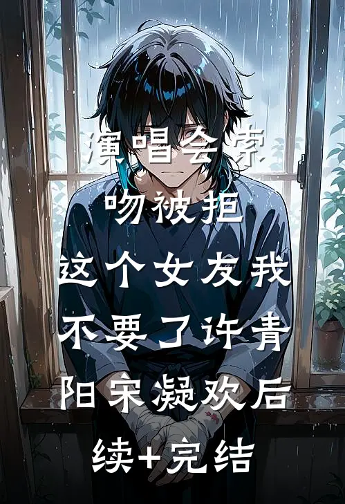演唱会索吻被拒，这个女友我不要了许青阳宋凝欢后续+完结