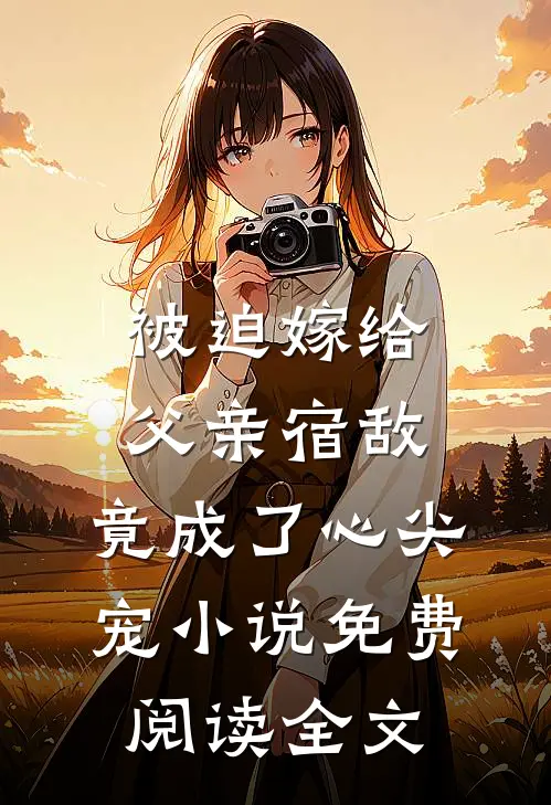 被迫嫁给父亲宿敌，竟成了心尖宠小说免费阅读全文