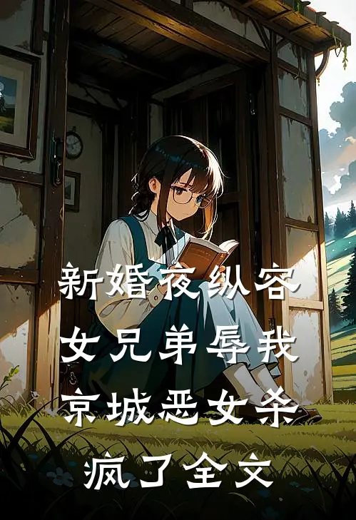 新婚夜纵容女兄弟辱我，京城恶女杀疯了全文