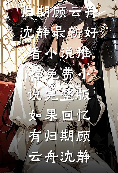 如果回忆有归期顾云舟沈静最新好看小说推荐_免费小说完整版如果回忆有归期(顾云舟沈静)
