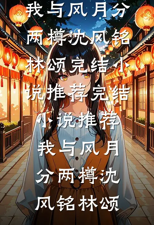 我与风月分两樽(沈风铭林颂)完结小说推荐_完结小说推荐我与风月分两樽(沈风铭林颂)