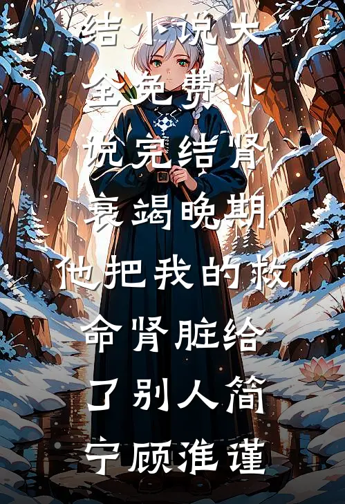 肾衰竭晚期，他把我的救命肾脏给了别人简宁顾淮谨完结小说大全_免费小说完结肾衰竭晚期，他把我的救命肾脏给了别人(简宁顾淮谨)