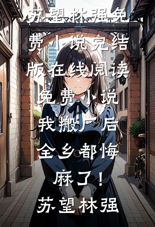 我搬厂后，全乡都悔麻了！苏望林强免费小说完结版_在线阅读免费小说我搬厂后，全乡都悔麻了！(苏望林强)