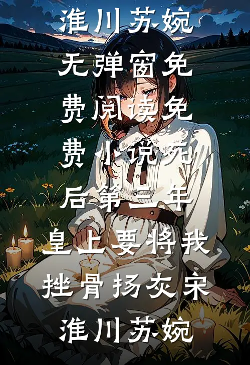 死后第三年，皇上要将我挫骨扬灰宋淮川苏婉无弹窗免费阅读_免费小说死后第三年，皇上要将我挫骨扬灰宋淮川苏婉