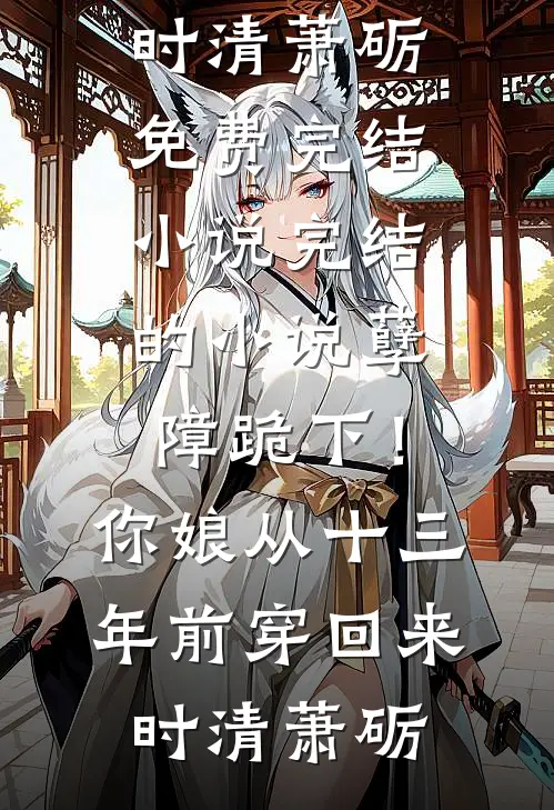 孽障跪下！你娘从十三年前穿回来(时清萧砺)免费完结小说_完结的小说孽障跪下！你娘从十三年前穿回来时清萧砺