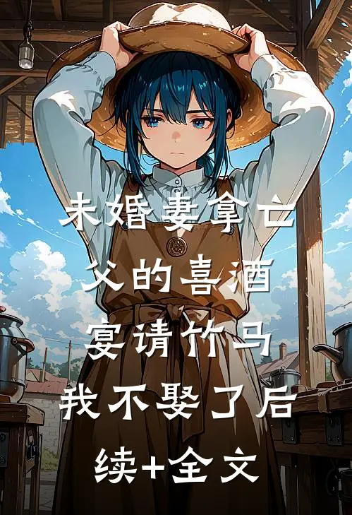 未婚妻拿亡父的喜酒宴请竹马，我不娶了后续+全文