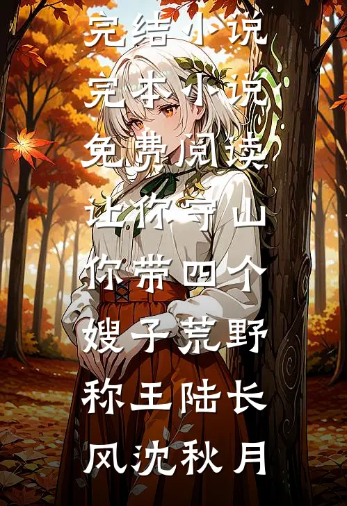 让你守山，你带四个嫂子荒野称王陆长风沈秋月好看的完结小说_完本小说免费阅读让你守山，你带四个嫂子荒野称王(陆长风沈秋月)