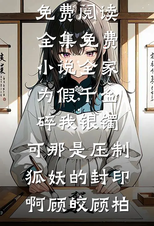 全家为假千金碎我银镯，可那是压制狐妖的封印啊顾皎顾柏无弹窗小说免费阅读_全集免费小说全家为假千金碎我银镯，可那是压制狐妖的封印啊顾皎顾柏