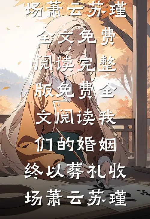 我们的婚姻，终以葬礼收场(萧云苏瑾)全文免费阅读_完整版免费全文阅读我们的婚姻，终以葬礼收场(萧云苏瑾)