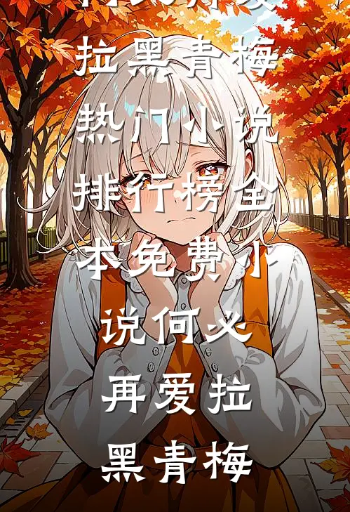 何必再爱拉黑青梅热门小说排行榜_全本免费小说何必再爱拉黑青梅