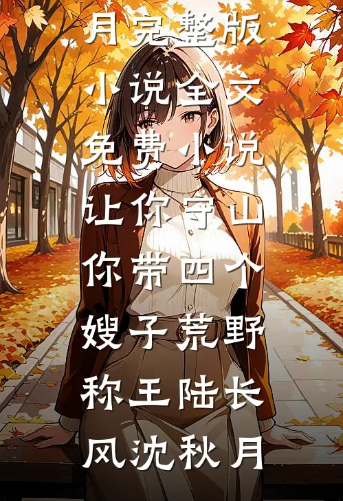 让你守山，你带四个嫂子荒野称王(陆长风沈秋月)完整版小说_全文免费小说让你守山，你带四个嫂子荒野称王陆长风沈秋月