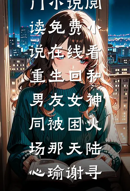 重生回和男友女神同被困火场那天(陆心瑜谢寻)热门小说阅读_免费小说在线看重生回和男友女神同被困火场那天(陆心瑜谢寻)