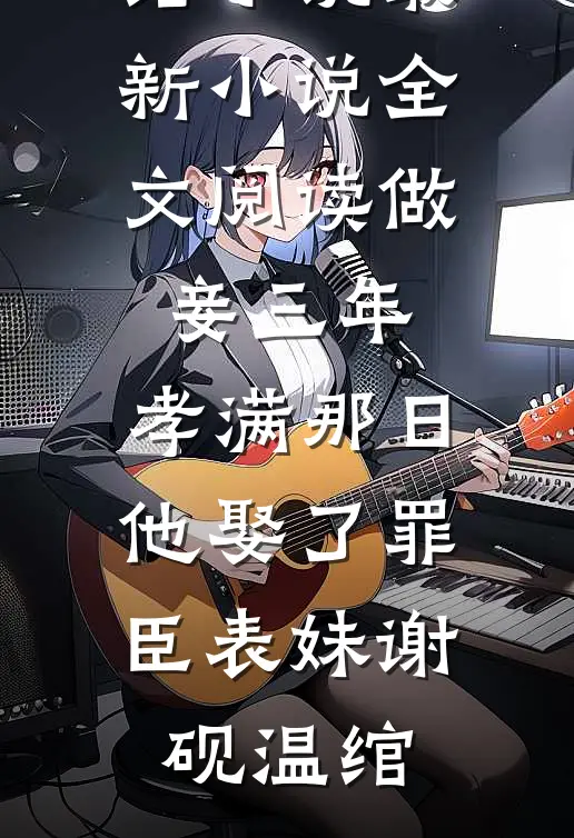 做妾三年，孝满那日他娶了罪臣表妹谢砚温绾完结小说_最新小说全文阅读做妾三年，孝满那日他娶了罪臣表妹谢砚温绾